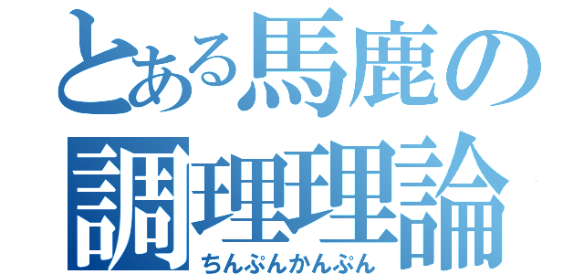 とある馬鹿の調理理論（ちんぷんかんぷん）