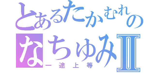 とあるたかむれののなちゅみⅡ（一途上等）