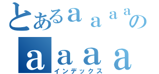 とあるａａａａａａａａａａａａａａａａａａａａａのａａａａａａａａａａａ（インデックス）