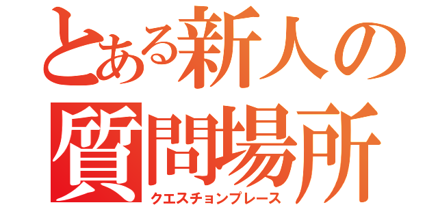 とある新人の質問場所（クエスチョンプレース）