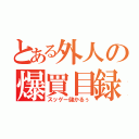 とある外人の爆買目録（スッゲー儲かるぅ）