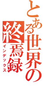 とある世界の終焉録（インデックス）