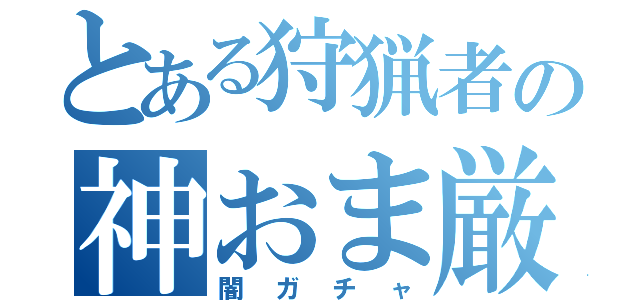 とある狩猟者の神おま厳選（闇ガチャ）