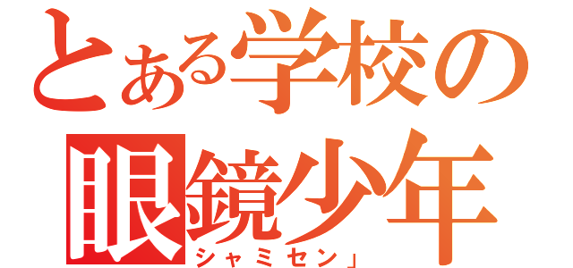 とある学校の眼鏡少年（シャミセン」）