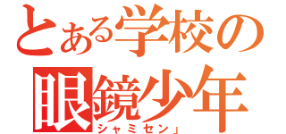 とある学校の眼鏡少年（シャミセン」）