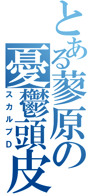 とある蓼原の憂鬱頭皮（スカルプＤ）