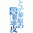 とある蓼原の憂鬱頭皮（スカルプＤ）