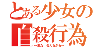 とある少女の自殺行為（～また　会えるから～）