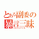 とある副委の暴言三昧（ミセラレナイヨ）