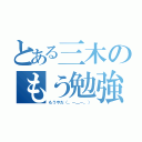 とある三木のもう勉強（もうやだ（。－＿－。））