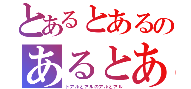 とあるとあるのあるとある（トアルとアルのアルとアル）