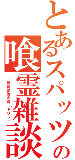 とあるスパッツの喰霊雑談（「黄泉は俺の嫁（キリッ」）