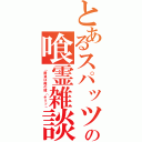 とあるスパッツの喰霊雑談（「黄泉は俺の嫁（キリッ」）