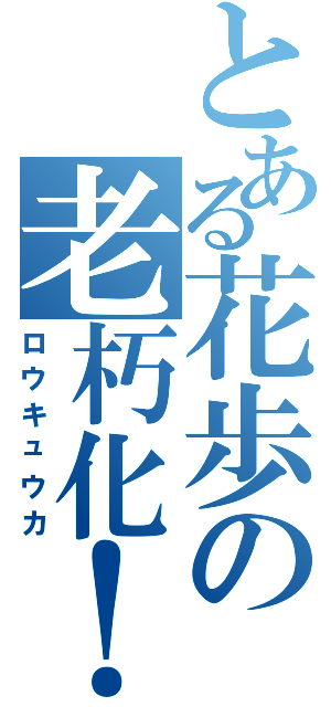 とある花歩の老朽化！（ロウキュウカ）