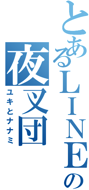 とあるＬＩＮＥの夜叉団（ユキとナナミ）