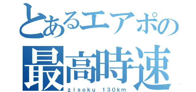 とあるエアポの最高時速（ｚｉｓｏｋｕ １３０ｋｍ）