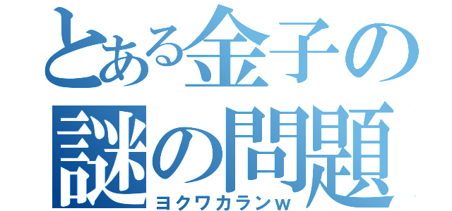 とある金子の謎の問題（ヨクワカランｗ）