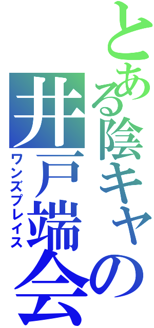 とある陰キャの井戸端会議（ワンズプレイス）