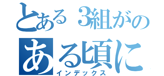 とある３組がのある頃に（インデックス）