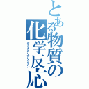 とある物質の化学反応（ケミカルリアクション）