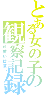 とある女の子の観察記録（可愛い仕草♡）