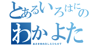 とあるいろはにほへとちりぬるをのわかよたれそつねならんういのをくやまけふこえて（あさきゆめみしえひもせす）