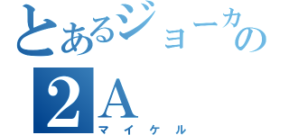 とあるジョーカーの２Ａ（マイケル）