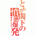 とある閣下の憤懣爆発（畜生めぇえええ）