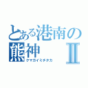 とある港南の熊神Ⅱ（クマガイミチタカ）