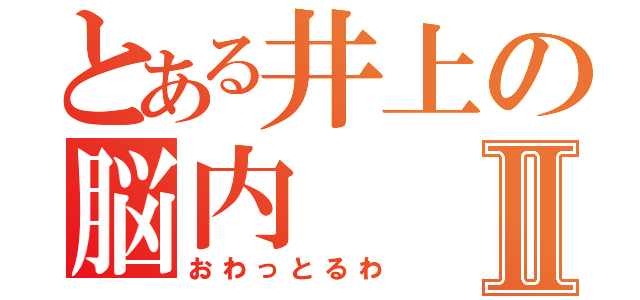 とある井上の脳内Ⅱ（おわっとるわ）