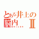 とある井上の脳内Ⅱ（おわっとるわ）