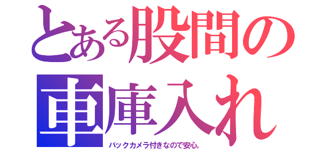 とある股間の車庫入れ（バックカメラ付きなので安心。）