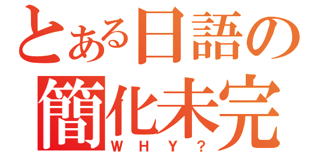 とある日語の簡化未完（ＷＨＹ？）