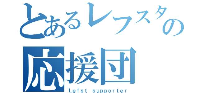 とあるレフスタの応援団（Ｌｅｆｓｔ ｓｕｐｐｏｒｔｅｒ）