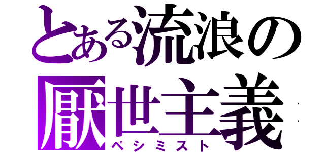 とある流浪の厭世主義（ペシミスト）