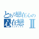 とある戀在心の心在戀Ⅱ（インデックス）