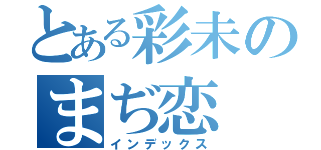 とある彩未のまぢ恋（インデックス）