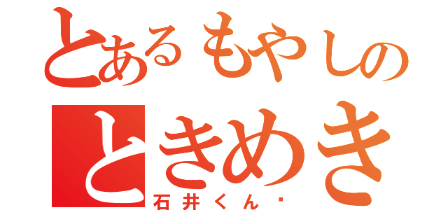 とあるもやしのときめき生活（石井くん♥）