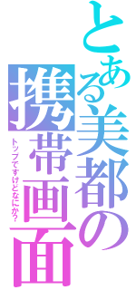 とある美都の携帯画面（トップですけどなにか？）