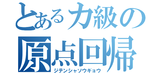 とあるカ級の原点回帰（ジテンシャソウギョウ）