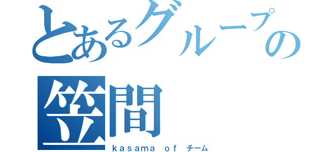 とあるグループの笠間（ｋａｓａｍａ ｏｆ チーム）