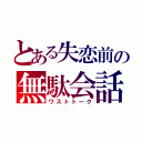 とある失恋前の無駄会話（ワストトーク）