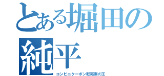 とある堀田の純平（コンビニクーポン転売業の王）