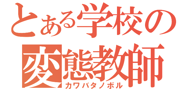 とある学校の変態教師（カワバタノボル）