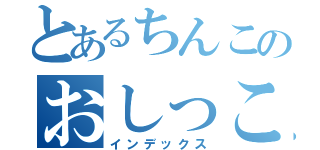 とあるちんこのおしっこ（インデックス）