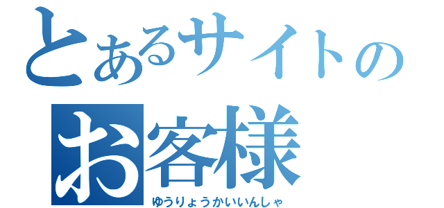 とあるサイトのお客様（ゆうりょうかいいんしゃ）