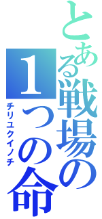 とある戦場の１つの命（チリユクイノチ）