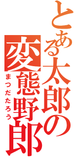 とある太郎の変態野郎（まつだたろう）