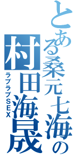 とある桑元七海の村田海晟（ラブラブＳＥＸ）