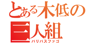 とある木低の三人組（バリバスファゴ）